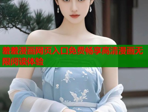 羞羞漫画网页入口免费畅享高清漫画无限阅读体验