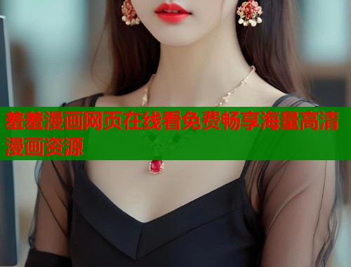 羞羞漫画网页在线看免费畅享海量高清漫画资源