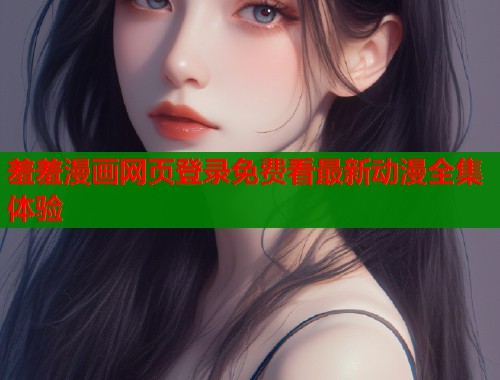 羞羞漫画网页登录免费看最新动漫全集体验  第1张
