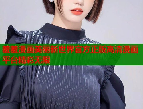 羞羞漫画美丽新世界官方正版高清漫画平台精彩无限  第1张