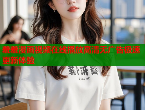 羞羞漫画视频在线播放高清无广告极速更新体验  第1张