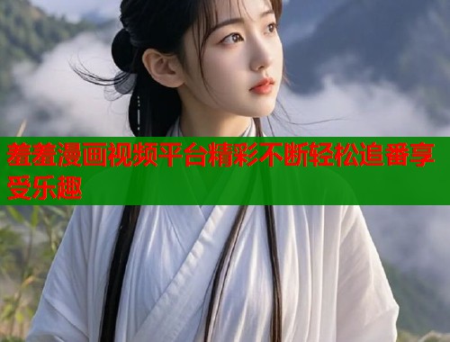 羞羞漫画视频平台精彩不断轻松追番享受乐趣  第1张