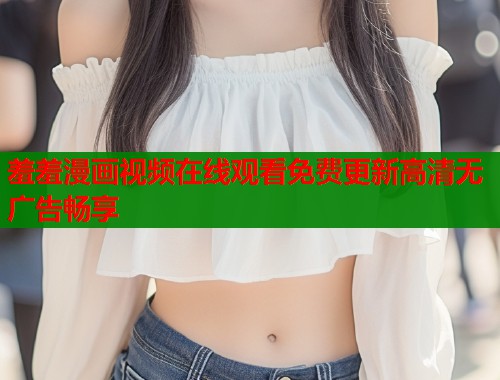 羞羞漫画视频在线观看免费更新高清无广告畅享  第1张