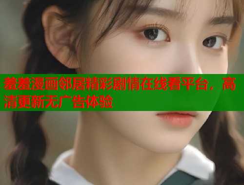 羞羞漫画邻居精彩剧情在线看平台，高清更新无广告体验  第1张