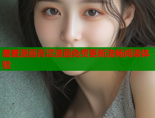 羞羞漫画青涩漫画免费更新流畅阅读体验  第1张