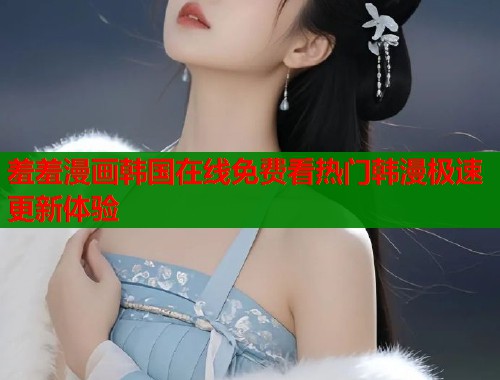 羞羞漫画韩国在线免费看热门韩漫极速更新体验  第1张