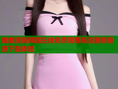 羞羞漫画韩国在线免费观看高清更新极速下载体验  第1张