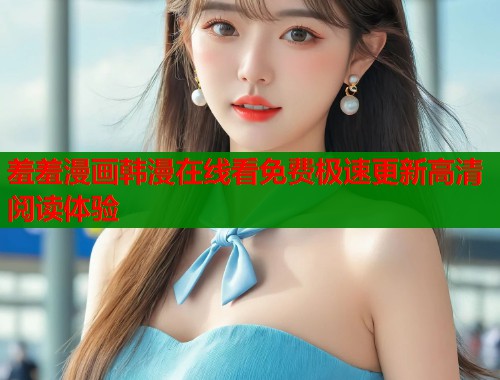 羞羞漫画韩漫在线看免费极速更新高清阅读体验  第1张