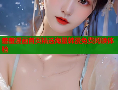 羞羞漫画首页精选海量韩漫免费阅读体验  第1张
