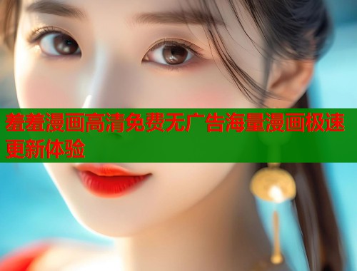 羞羞漫画高清免费无广告海量漫画极速更新体验  第1张