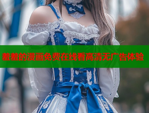 羞羞的漫画免费在线看高清无广告体验