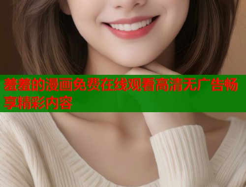 羞羞的漫画免费在线观看高清无广告畅享精彩内容