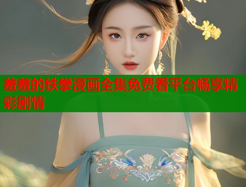 羞羞的铁拳漫画全集免费看平台畅享精彩剧情  第2张