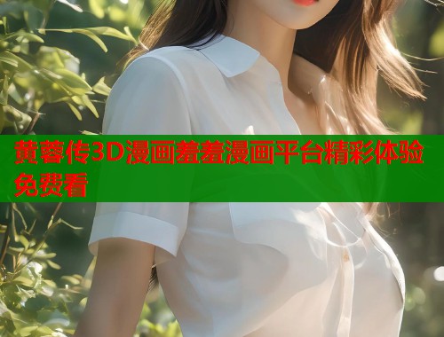 黄蓉传3D漫画羞羞漫画平台精彩体验免费看